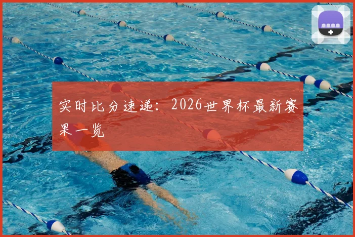 实时比分速递:2026世界杯最新赛果一览