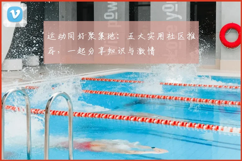 运动同好聚集地：五大实用社区推荐，一起分享知识与激情