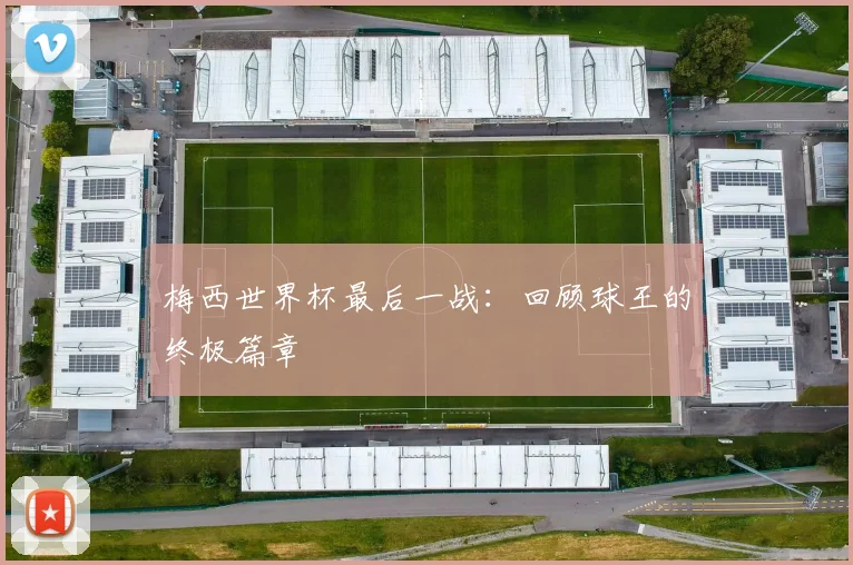 梅西世界杯最后一战:回顾球王的终极篇章