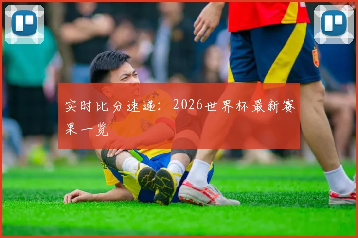 实时比分速递：2026世界杯最新赛果一览