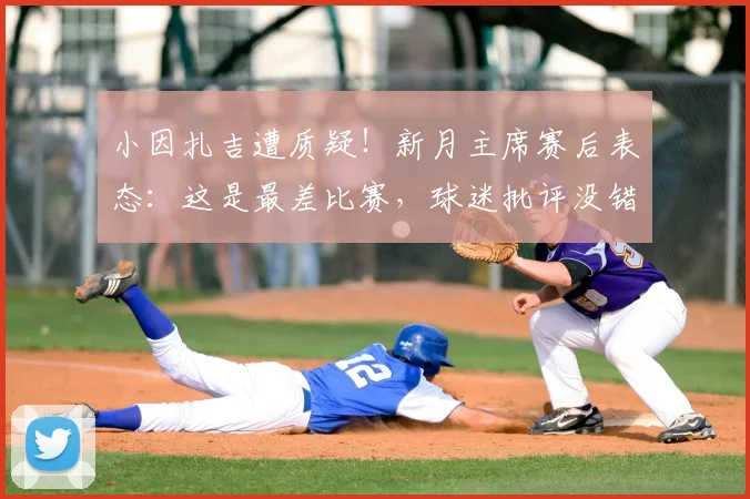小因扎吉遭质疑!新月主席赛后表态:这是最差比赛,球迷批评没错