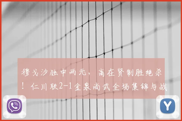穆戈沙独中两元，高在贤制胜绝杀！仁川联2-1金泉尚武全场集锦与战术解析