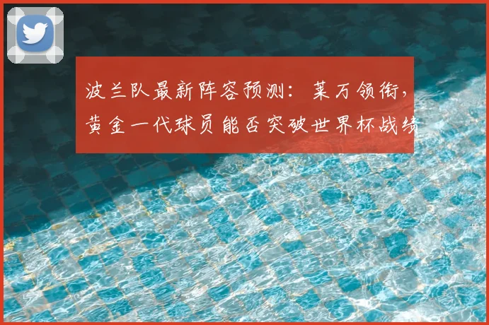 波兰队最新阵容预测：莱万领衔，黄金一代球员能否突破世界杯战绩？