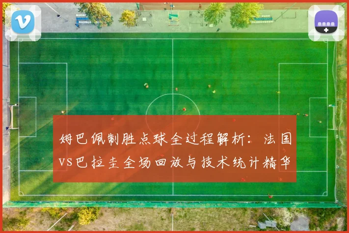 姆巴佩制胜点球全过程解析:法国vs巴拉圭全场回放与技术统计精华