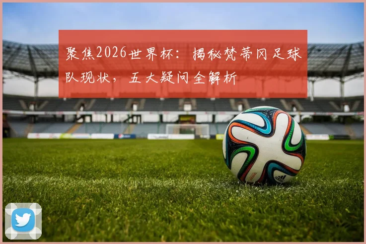 聚焦2026世界杯:揭秘梵蒂冈足球队现状,五大疑问全解析